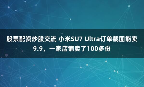 股票配资炒股交流 小米SU7 Ultra订单截图能卖9.9，一家店铺卖了100多份