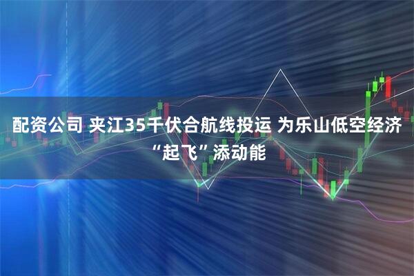 配资公司 夹江35千伏合航线投运 为乐山低空经济“起飞”添动能