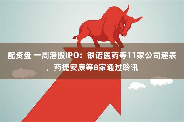 配资盘 一周港股IPO：银诺医药等11家公司递表，药捷安康等8家通过聆讯