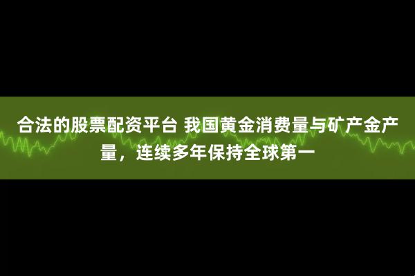 合法的股票配资平台 我国黄金消费量与矿产金产量，连续多年保持全球第一