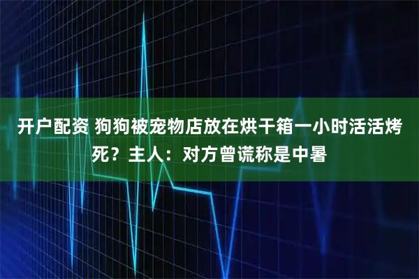 开户配资 狗狗被宠物店放在烘干箱一小时活活烤死？主人：对方曾谎称是中暑