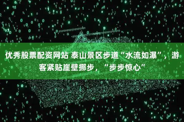优秀股票配资网站 泰山景区步道“水流如瀑”，游客紧贴崖壁挪步，“步步惊心”