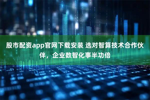 股市配资app官网下载安装 选对智算技术合作伙伴，企业数智化事半功倍
