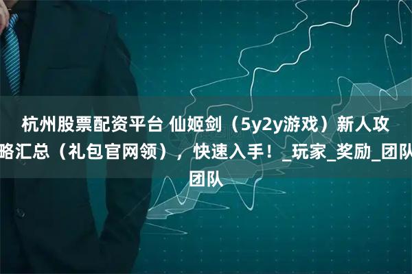 杭州股票配资平台 仙姬剑(5y2y游戏)新人攻略汇总(礼包官网领),快速入手!_玩家_奖励_团队