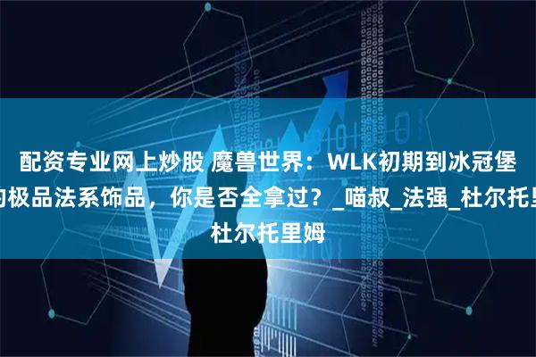 配资专业网上炒股 魔兽世界：WLK初期到冰冠堡垒的极品法系饰品，你是否全拿过？_喵叔_法强_杜尔托里姆