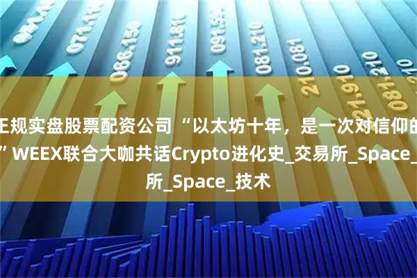 正规实盘股票配资公司 “以太坊十年,是一次对信仰的兑现”WEEX联合大咖共话Crypto进化史_交易所_Space_技术