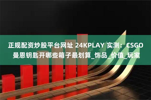 正规配资炒股平台网址 24KPLAY 实测:CSGO 曼恩钥匙开哪些箱子最划算_饰品_价值_玩家