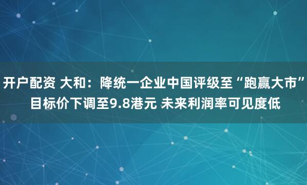 开户配资 大和：降统一企业中国评级至“跑赢大市” 目标价下调至9.8港元 未来利润率可见度低