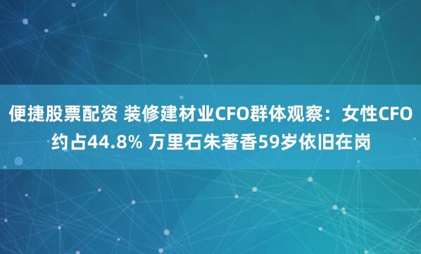 便捷股票配资 装修建材业CFO群体观察:女性CFO约占44.8% 万里石朱著香59岁依旧在岗