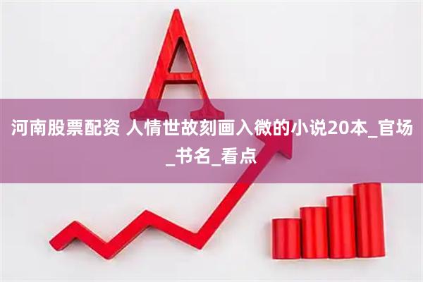 河南股票配资 人情世故刻画入微的小说20本_官场_书名_看点