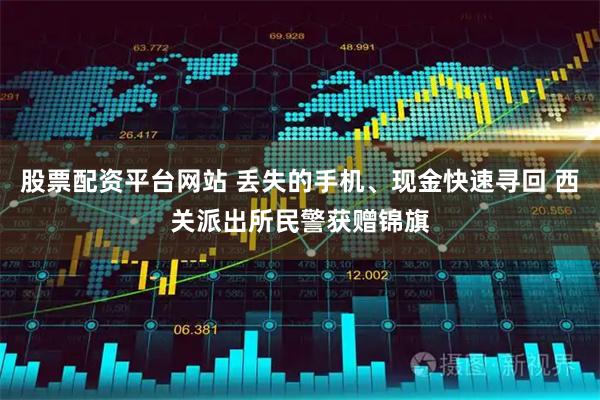 股票配资平台网站 丢失的手机、现金快速寻回 西关派出所民警获赠锦旗