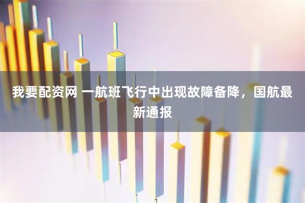 我要配资网 一航班飞行中出现故障备降,国航最新通报