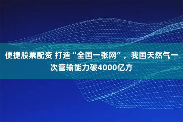 便捷股票配资 打造“全国一张网”,我国天然气一次管输能力破4000亿方