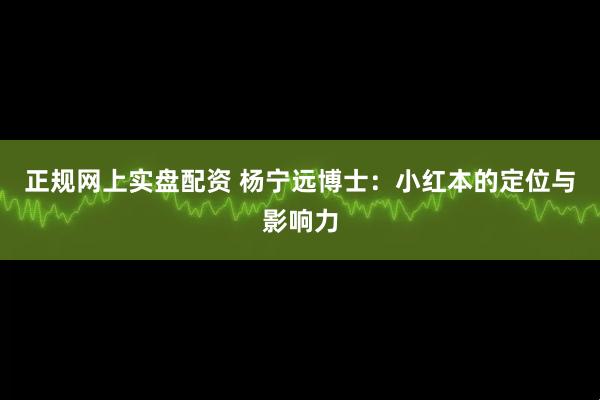正规网上实盘配资 杨宁远博士：小红本的定位与影响力