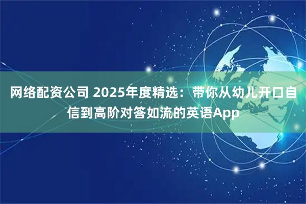 网络配资公司 2025年度精选:带你从幼儿开口自信到高阶对答如流的英语App