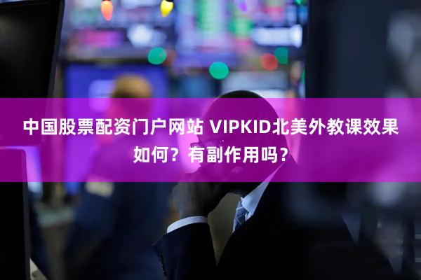 中国股票配资门户网站 VIPKID北美外教课效果如何?有副作用吗?