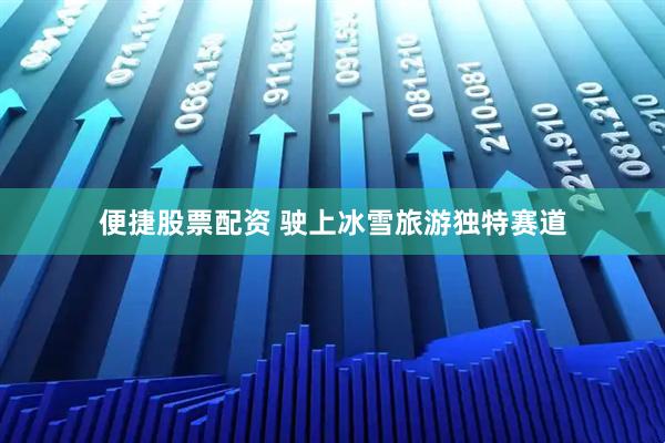 便捷股票配资 驶上冰雪旅游独特赛道