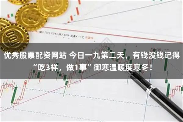 优秀股票配资网站 今日一九第二天,有钱没钱记得“吃3样,做1事”御寒温暖度寒冬!