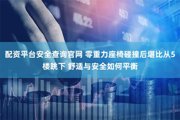 配资平台安全查询官网 零重力座椅碰撞后堪比从5楼跳下 舒适与安全如何平衡
