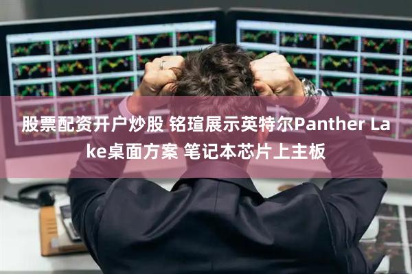股票配资开户炒股 铭瑄展示英特尔Panther Lake桌面方案 笔记本芯片上主板