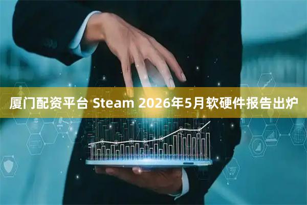 厦门配资平台 Steam 2026年5月软硬件报告出炉