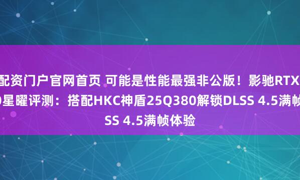 配资门户官网首页 可能是性能最强非公版！影驰RTX 5070星曜评测：搭配HKC神盾25Q380解锁DLSS 4.5满帧体验